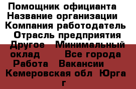 Помощник официанта › Название организации ­ Компания-работодатель › Отрасль предприятия ­ Другое › Минимальный оклад ­ 1 - Все города Работа » Вакансии   . Кемеровская обл.,Юрга г.